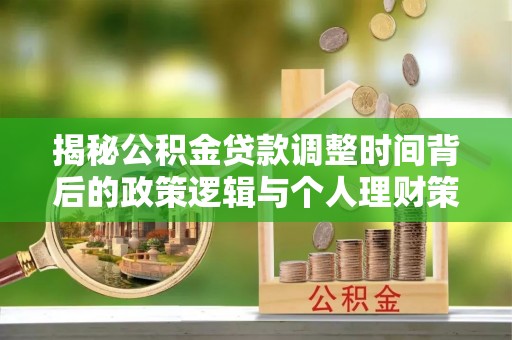 同安揭秘公积金贷款调整时间背后的政策逻辑与个人理财策略