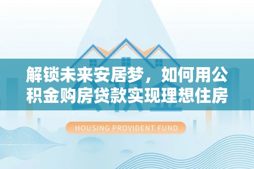 同安解锁未来安居梦，如何用公积金购房贷款实现理想住房计划