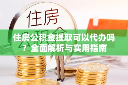 同安住房公积金提取可以代办吗？全面解析与实用指南