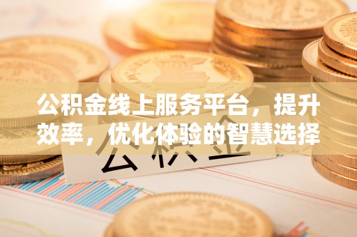 同安公积金线上服务平台，提升效率，优化体验的智慧选择