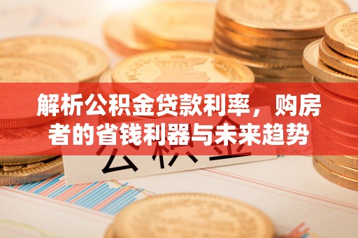 同安解析公积金贷款利率，购房者的省钱利器与未来趋势