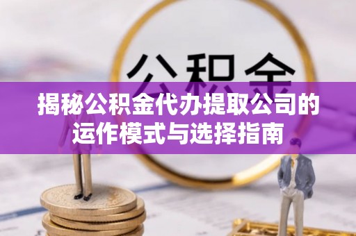 同安揭秘公积金代办提取公司的运作模式与选择指南