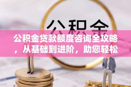 同安公积金贷款额度咨询全攻略，从基础到进阶，助您轻松掌握关键要点