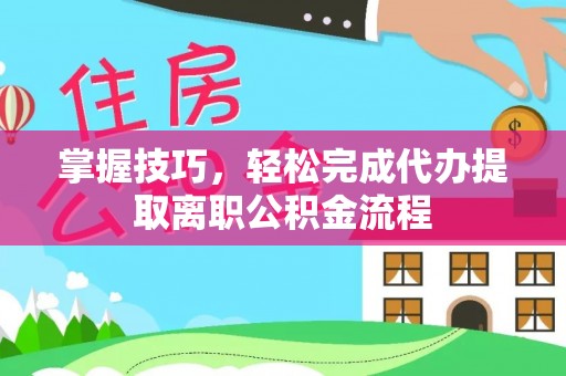 同安掌握技巧，轻松完成代办提取离职公积金流程