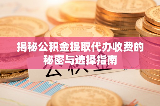 同安揭秘公积金提取代办收费的秘密与选择指南
