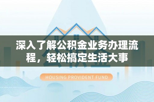 同安深入了解公积金业务办理流程，轻松搞定生活大事