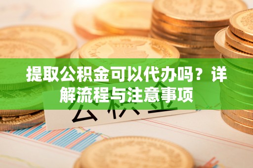 同安提取公积金可以代办吗？详解流程与注意事项
