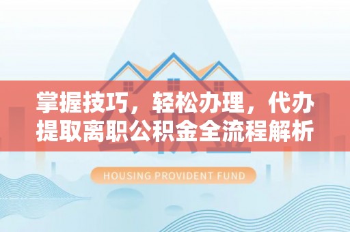 同安掌握技巧，轻松办理，代办提取离职公积金全流程解析
