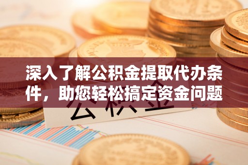 同安深入了解公积金提取代办条件，助您轻松搞定资金问题