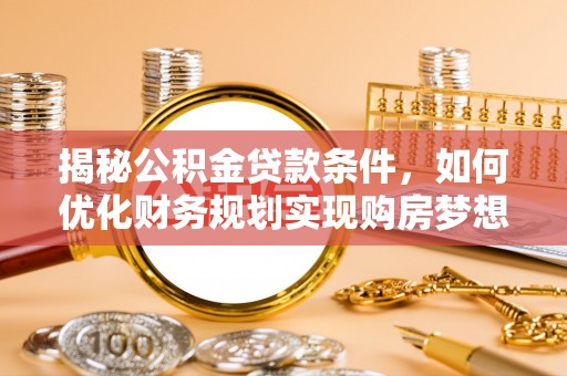 同安揭秘公积金贷款条件，如何优化财务规划实现购房梦想