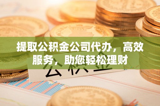 同安提取公积金公司代办，高效服务，助您轻松理财