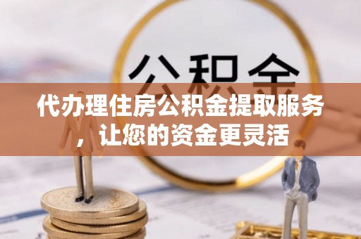 同安代办理住房公积金提取服务，让您的资金更灵活