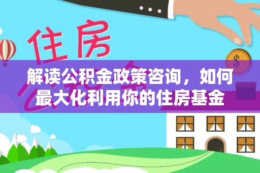 同安解读公积金政策咨询，如何最大化利用你的住房基金