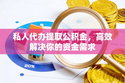 同安私人代办提取公积金，高效解决你的资金需求