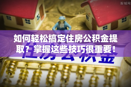 同安如何轻松搞定住房公积金提取？掌握这些技巧很重要！