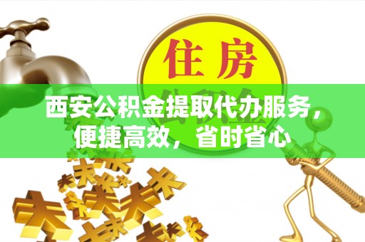 同安西安公积金提取代办服务，便捷高效，省时省心