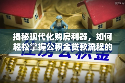 同安揭秘现代化购房利器，如何轻松掌握公积金贷款流程的每一个细节