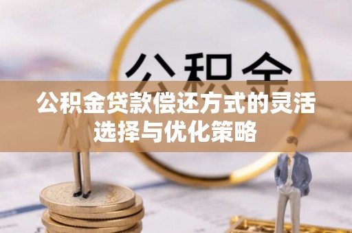 同安公积金贷款偿还方式的灵活选择与优化策略