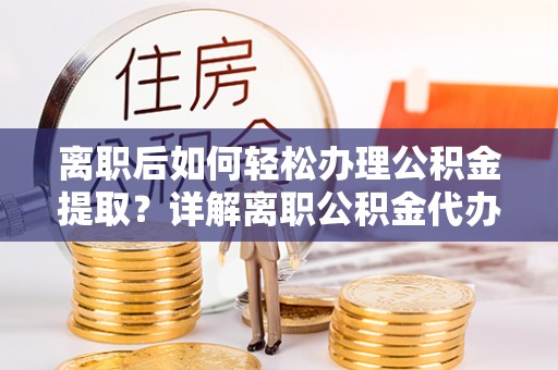 同安离职后如何轻松办理公积金提取？详解离职公积金代办提取流程