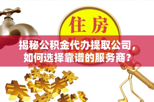 同安揭秘公积金代办提取公司，如何选择靠谱的服务商？