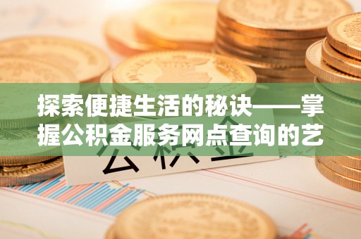 同安探索便捷生活的秘诀——掌握公积金服务网点查询的艺术