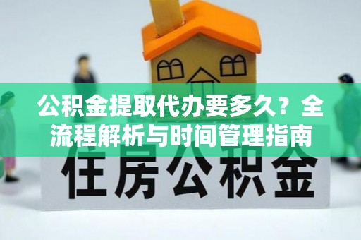 同安公积金提取代办要多久？全流程解析与时间管理指南
