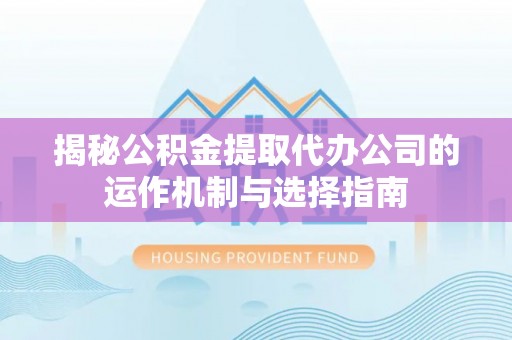 同安揭秘公积金提取代办公司的运作机制与选择指南