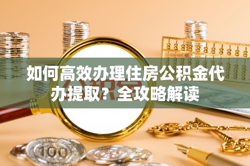 同安如何高效办理住房公积金代办提取？全攻略解读