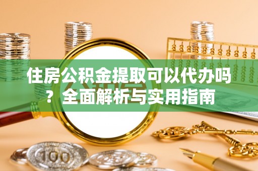 同安住房公积金提取可以代办吗？全面解析与实用指南