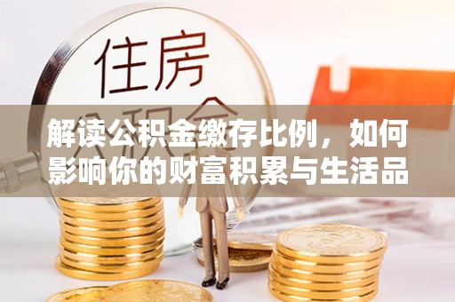 同安解读公积金缴存比例，如何影响你的财富积累与生活品质