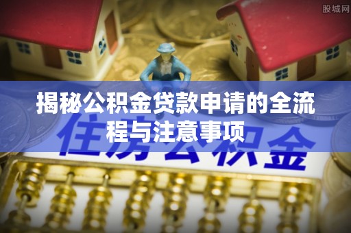 同安揭秘公积金贷款申请的全流程与注意事项