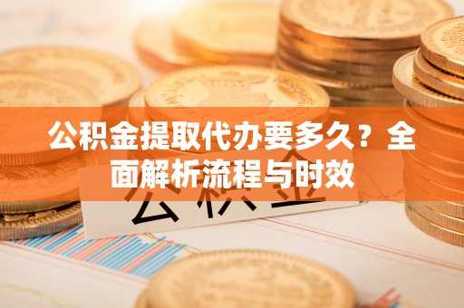 同安公积金提取代办要多久？全面解析流程与时效