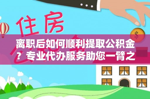 同安离职后如何顺利提取公积金？专业代办服务助您一臂之力