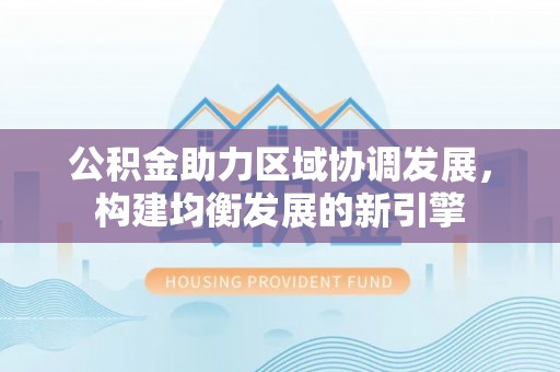 同安公积金助力区域协调发展，构建均衡发展的新引擎