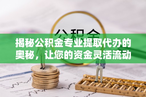 同安揭秘公积金专业提取代办的奥秘，让您的资金灵活流动