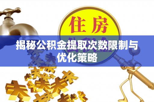 同安揭秘公积金提取次数限制与优化策略
