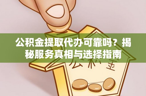同安公积金提取代办可靠吗？揭秘服务真相与选择指南