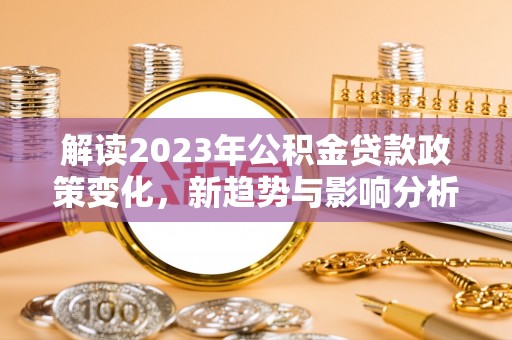 同安解读2023年公积金贷款政策变化，新趋势与影响分析