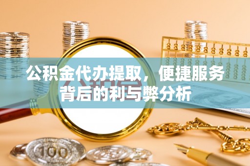 同安公积金代办提取，便捷服务背后的利与弊分析