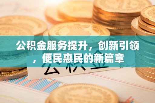 同安公积金服务提升，创新引领，便民惠民的新篇章