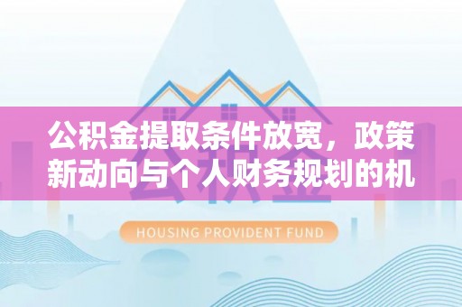 同安公积金提取条件放宽，政策新动向与个人财务规划的机遇