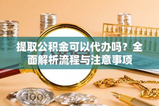 同安提取公积金可以代办吗？全面解析流程与注意事项