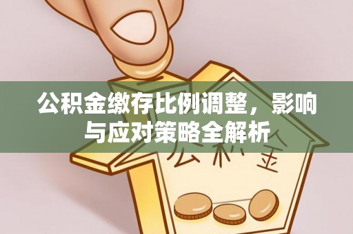 同安公积金缴存比例调整，影响与应对策略全解析