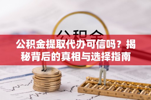 同安公积金提取代办可信吗？揭秘背后的真相与选择指南