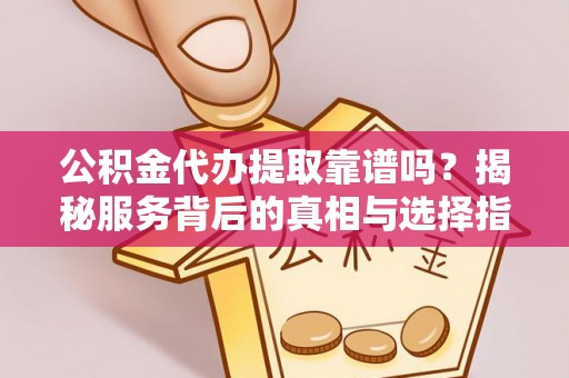 同安公积金代办提取靠谱吗？揭秘服务背后的真相与选择指南