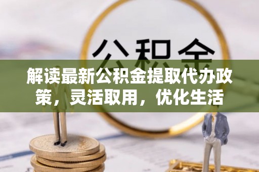 同安解读最新公积金提取代办政策，灵活取用，优化生活