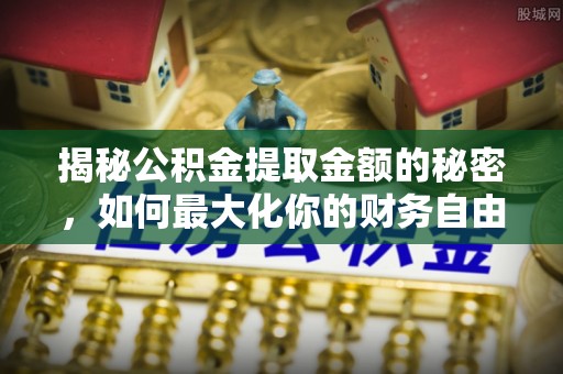 同安揭秘公积金提取金额的秘密，如何最大化你的财务自由