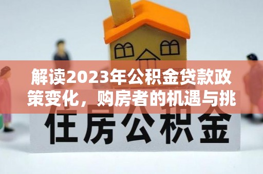 同安解读2023年公积金贷款政策变化，购房者的机遇与挑战