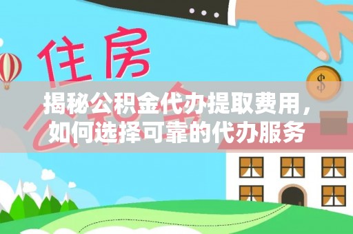 同安揭秘公积金代办提取费用，如何选择可靠的代办服务