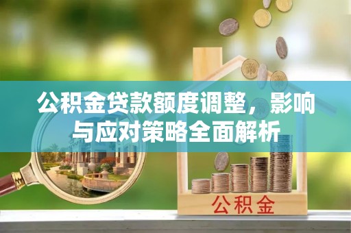 同安公积金贷款额度调整，影响与应对策略全面解析